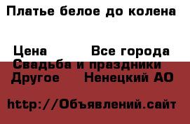 Платье белое до колена › Цена ­ 800 - Все города Свадьба и праздники » Другое   . Ненецкий АО